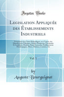 Legislation Appliquée des Établissements Industriels, Vol. 1: Notamment des Usines Hydrauliques, ou à Vapeur, des Manufactures, Fabriques, Ateliers Dangereux, Lucomodes Et Insalubres, Moulins, Hauts Fourneaux, Établissements Métaliurgiques, Mines, Mi