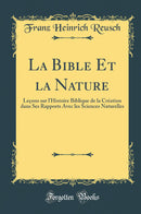 La Bible Et la Nature: Leçons sur l''Histoire Biblique de la Création dans Ses Rapports Avec les Sciences Naturelles (Classic Reprint)