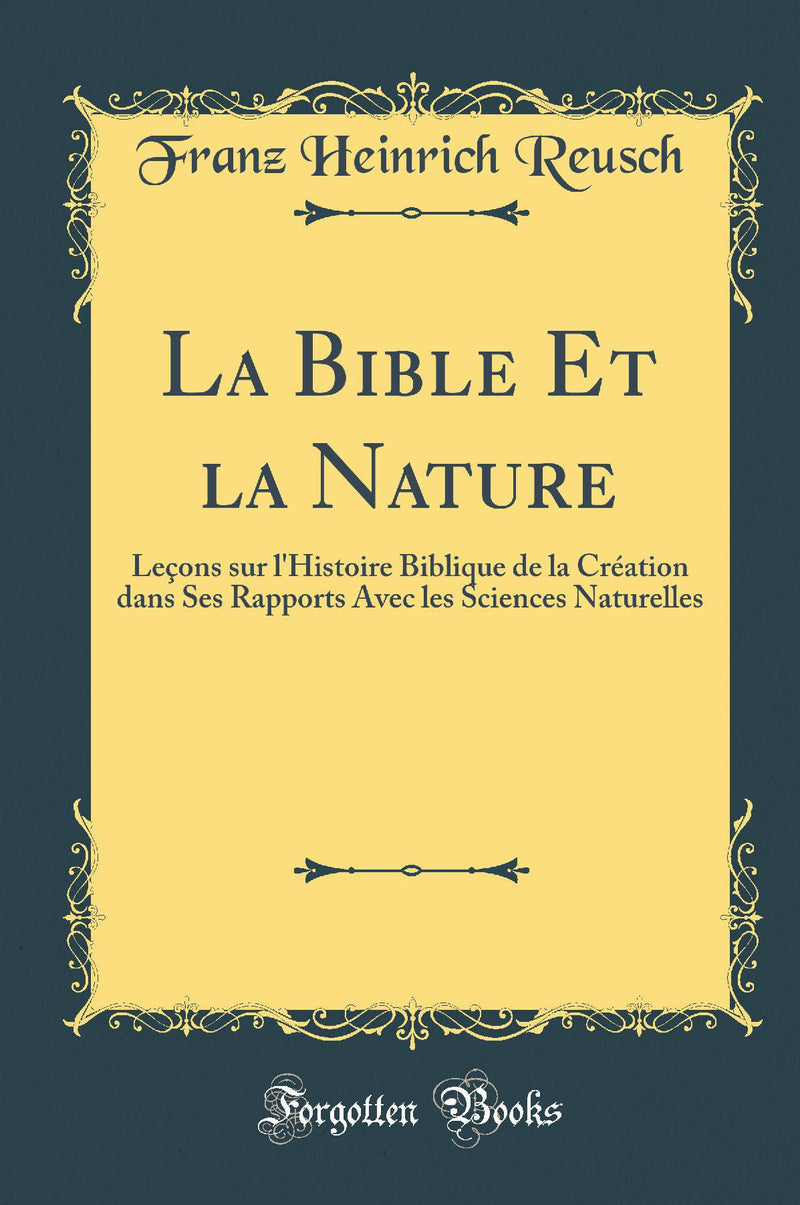 La Bible Et la Nature: Leçons sur l''Histoire Biblique de la Création dans Ses Rapports Avec les Sciences Naturelles (Classic Reprint)