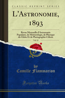 L''Astronomie, 1893, Vol. 12: Revue Mensuelle d''Astronomie Populaire, de Météorologie, de Physique du Globe Et de Photographie Céleste (Classic Reprint)