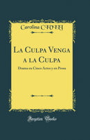 La Culpa Venga a la Culpa: Drama en Cinco Actos y en Prosa (Classic Reprint)