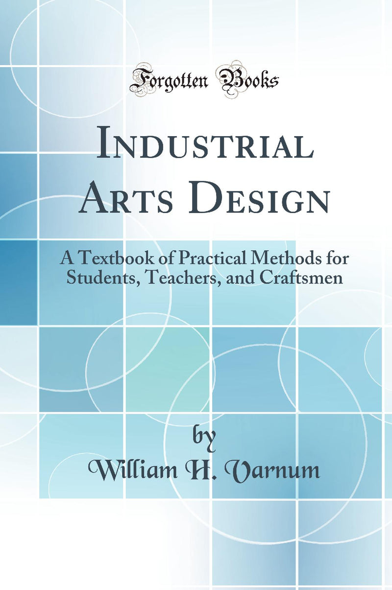 Industrial Arts Design: A Textbook of Practical Methods for Students, Teachers, and Craftsmen (Classic Reprint)