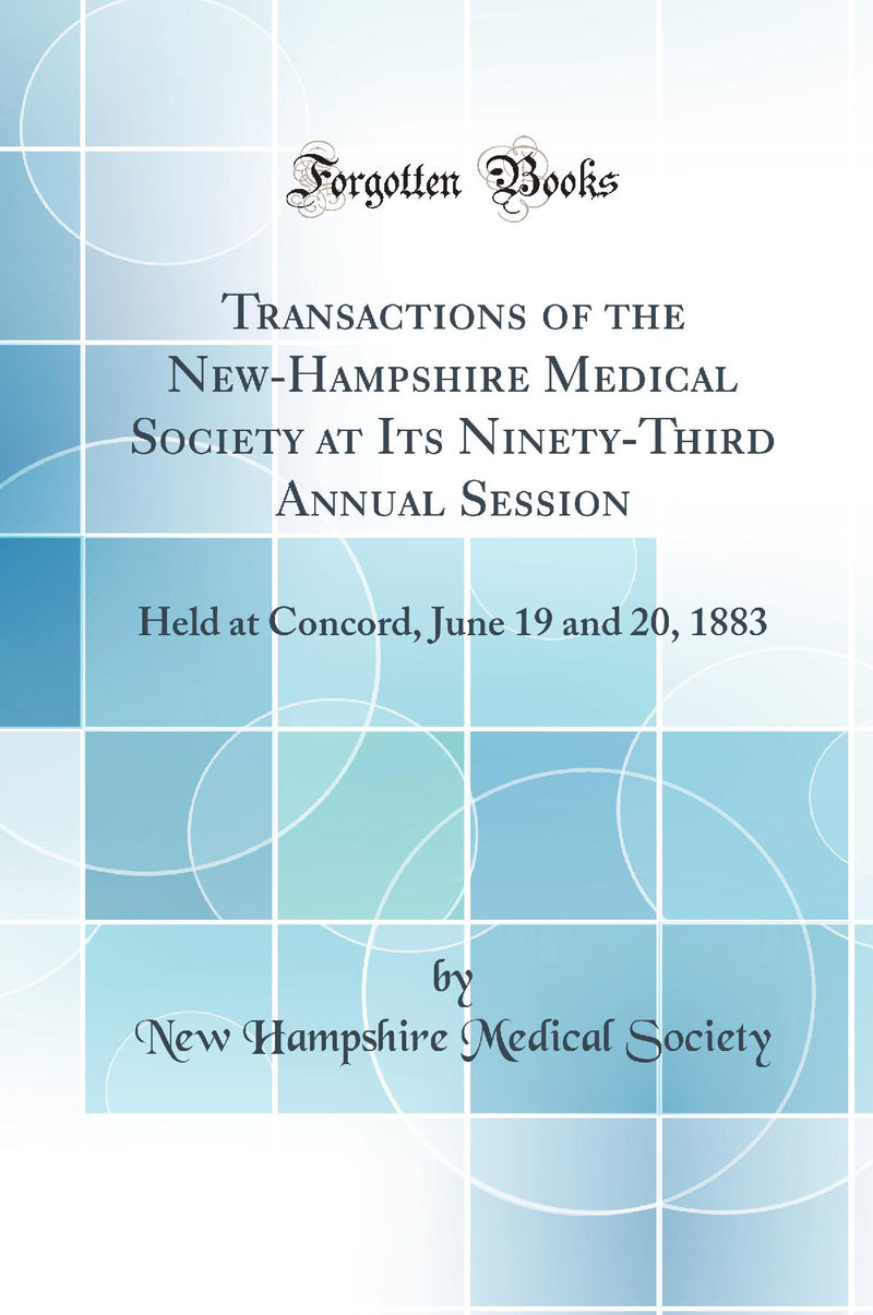 Transactions of the New-Hampshire Medical Society at Its Ninety-Third Annual Session: Held at Concord, June 19 and 20, 1883 (Classic Reprint)