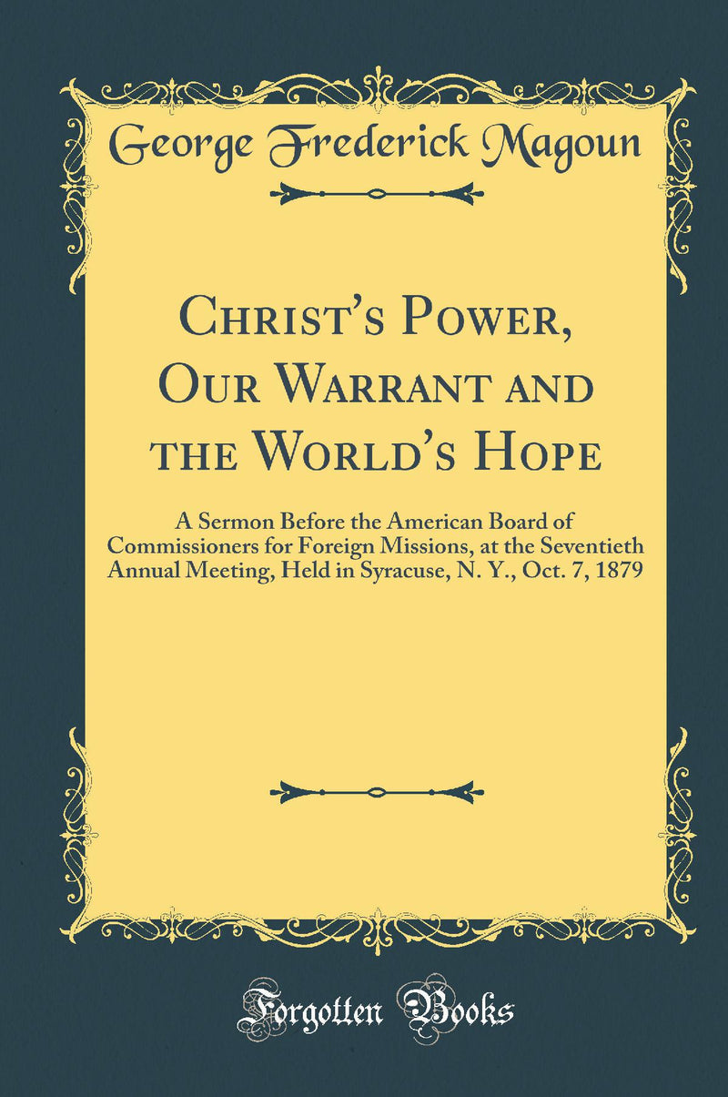 Christ''s Power, Our Warrant and the World''s Hope: A Sermon Before the American Board of Commissioners for Foreign Missions, at the Seventieth Annual Meeting, Held in Syracuse, N. Y., Oct. 7, 1879 (Classic Reprint)