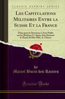 Les Capitulations Militaires Entre la Suisse Et la France: Thèse pour le Doctorat; L'Acte Public sur les Matières Ci-Après, Sera Soutenu le Mardi 20 Mai 1902, À 1 Heure (Classic Reprint)