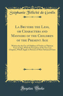 La Bruyere the Less, or Characters and Manners of the Children of the Present Age: Written for the Use of Children of Twelve or Thirteen Years of Age; With the Exception of the Ten Last Chapters, Which Apply to Persons of More Advanced Years