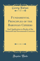 Fundamental Principles of the Baronian Ciphers: And Application to Books of the Sixteenth and Seventeenth Centuries (Classic Reprint)