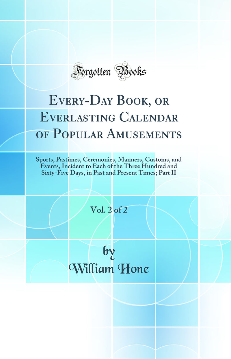 Every-Day Book, or Everlasting Calendar of Popular Amusements, Vol. 2 of 2: Sports, Pastimes, Ceremonies, Manners, Customs, and Events, Incident to Each of the Three Hundred and Sixty-Five Days, in Past and Present Times; Part II (Classic Reprint)