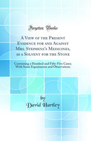 A View of the Present Evidence for and Against Mrs. Stephens''s Medicines, as a Solvent for the Stone: Containing a Hundred and Fifty-Five Cases; With Some Experiments and Observations (Classic Reprint)