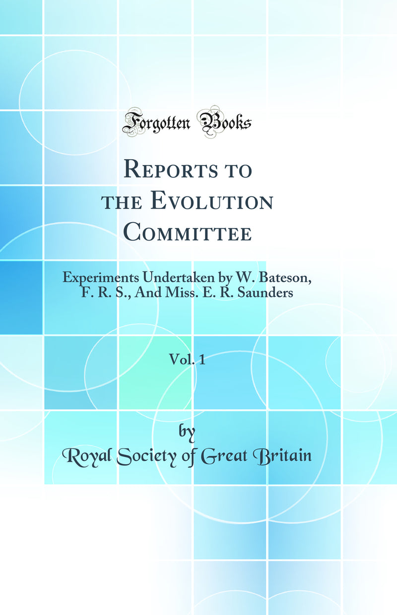 Reports to the Evolution Committee, Vol. 1: Experiments Undertaken by W. Bateson, F. R. S., And Miss. E. R. Saunders (Classic Reprint)