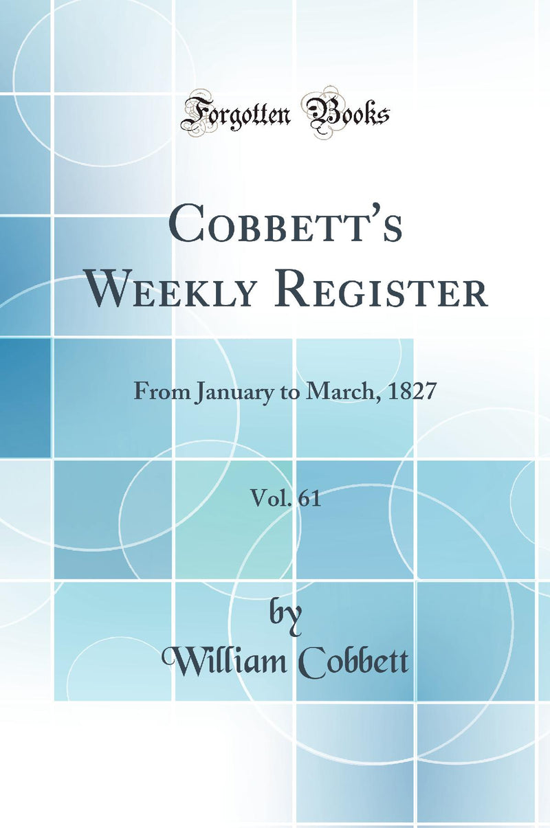 Cobbett''s Weekly Register, Vol. 61: From January to March, 1827 (Classic Reprint)