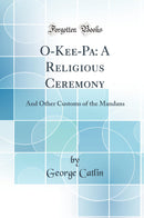 O-Kee-Pa: A Religious Ceremony: And Other Customs of the Mandans (Classic Reprint)