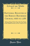 Baptismal Register of the Bergen Reformed Church, 1666 to 1788: Advance Pages Taken From the Year Book of the Holland Society of New York for 1913 (Classic Reprint)