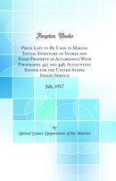 Price List to Be Used in Making Initial Inventory of Stores and Fixed Property in Accordance With Paragraphs 447 and 448, Accounting System for the United States Indian Service: July, 1917 (Classic Reprint)
