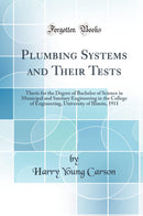 Plumbing Systems and Their Tests: Thesis for the Degree of Bachelor of Science in Municipal and Sanitary Engineering in the College of Engineering, University of Illinois, 1911 (Classic Reprint)