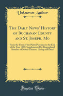 The Daily News'' History of Buchanan County and St. Joseph, Mo: From the Time of the Platte Purchase to the End of the Year 1898; Supplemented by Biographical Sketches of Noted Citizens, Living and Dead (Classic Reprint)
