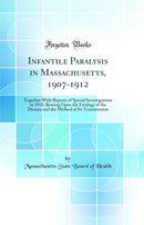 Infantile Paralysis in Massachusetts, 1907-1912: Together With Reports of Special Investigations in 1913, Bearing Upon the Etiology of the Disease and the Method of Its Transmission (Classic Reprint)