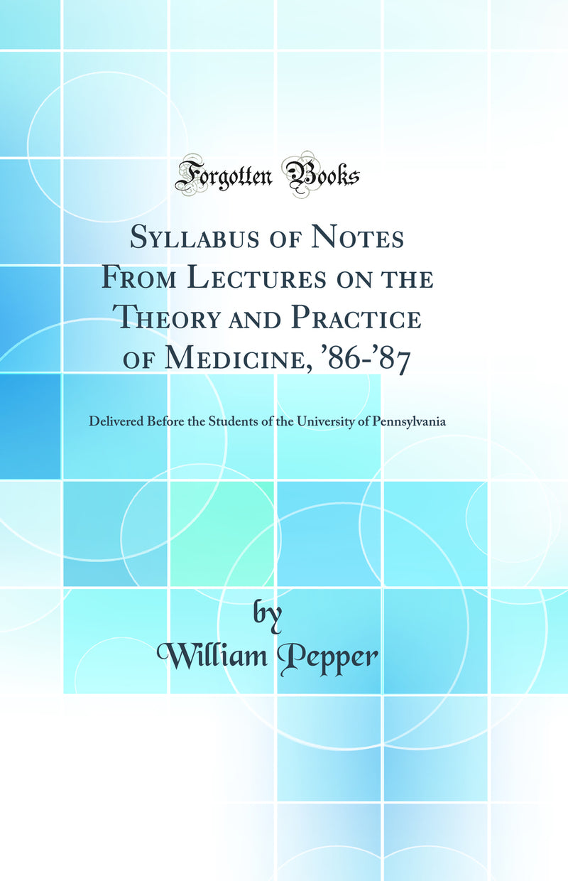 Syllabus of Notes From Lectures on the Theory and Practice of Medicine, ''86-''87: Delivered Before the Students of the University of Pennsylvania (Classic Reprint)