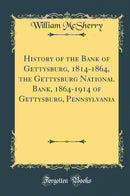 History of the Bank of Gettysburg, 1814-1864, the Gettysburg National Bank, 1864-1914 of Gettysburg, Pennsylvania (Classic Reprint)