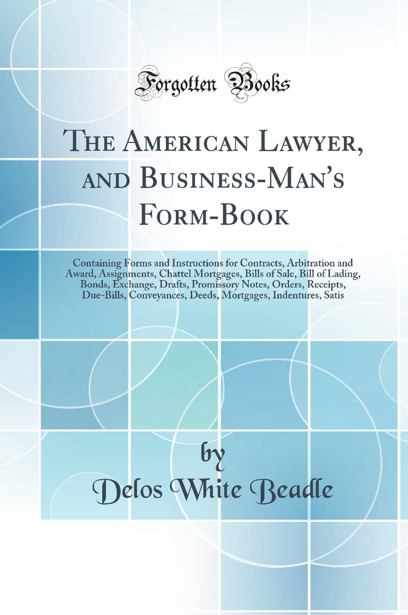 The American Lawyer, and Business-Man''s Form-Book: Containing Forms and Instructions for Contracts, Arbitration and Award, Assignments, Chattel Mortgages, Bills of Sale, Bill of Lading, Bonds, Exchange, Drafts, Promissory Notes, Orders, Receipts, Due-Bi