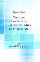 Cooling Hot-Bottled Pasteurized Milk by Forced Air (Classic Reprint)