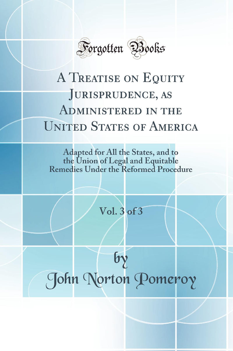 A Treatise on Equity Jurisprudence, as Administered in the United States of America, Vol. 3 of 3: Adapted for All the States, and to the Union of Legal and Equitable Remedies Under the Reformed Procedure (Classic Reprint)