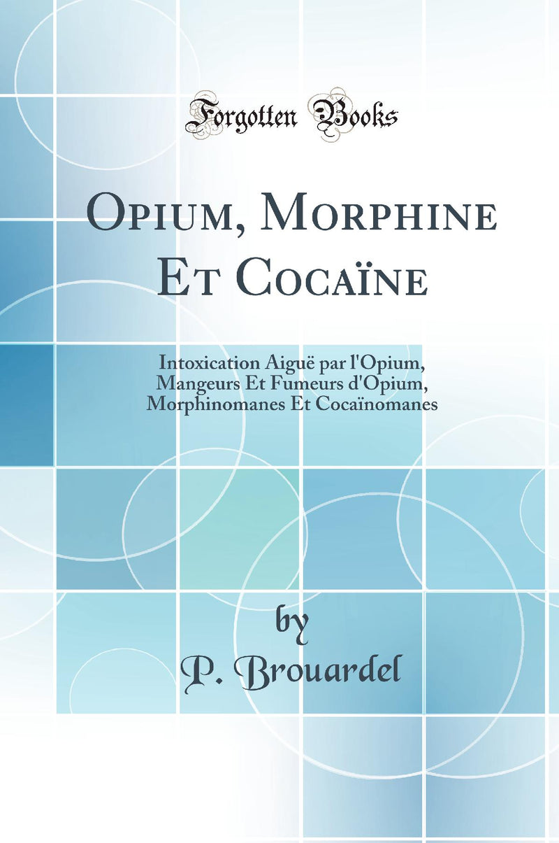 Opium, Morphine Et Cocaïne: Intoxication Aiguë par l''Opium, Mangeurs Et Fumeurs d''Opium, Morphinomanes Et Cocaïnomanes (Classic Reprint)
