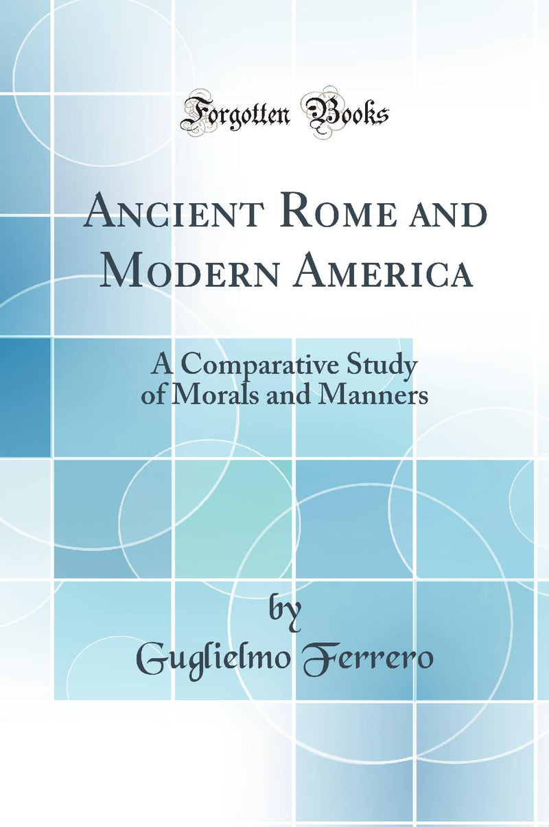 Ancient Rome and Modern America: A Comparative Study of Morals and Manners (Classic Reprint)