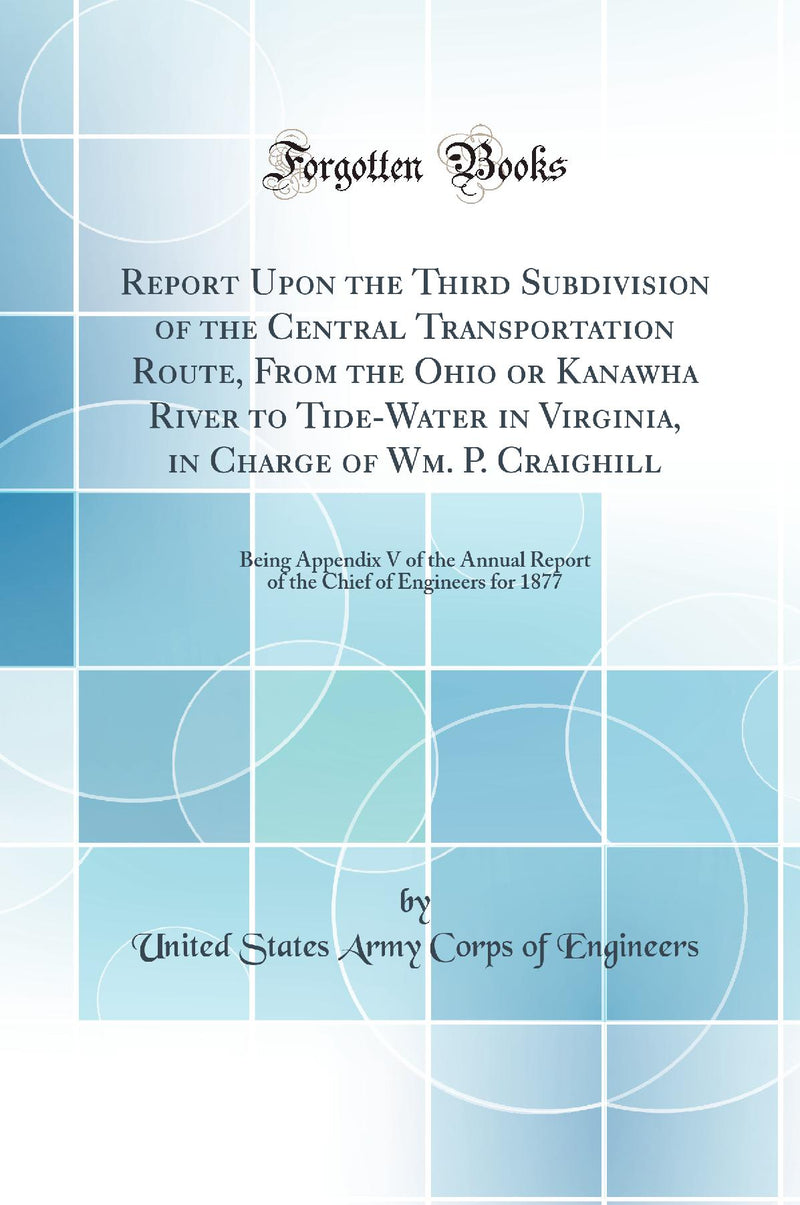 Report Upon the Third Subdivision of the Central Transportation Route, From the Ohio or Kanawha River to Tide-Water in Virginia, in Charge of Wm. P. Craighill: Being Appendix V of the Annual Report of the Chief of Engineers for 1877 (Classic Reprint)