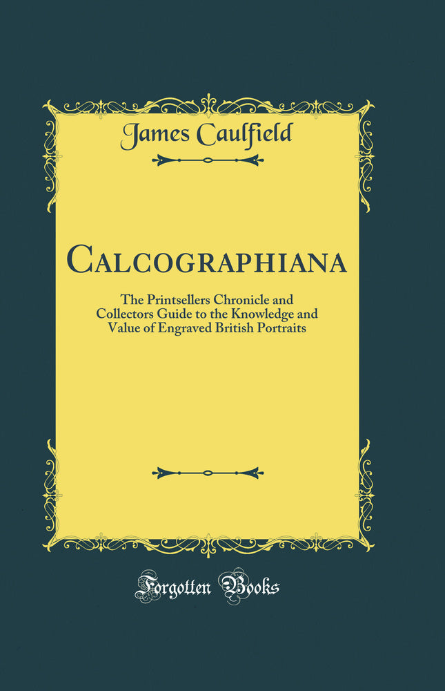 Calcographiana: The Printsellers Chronicle and Collectors Guide to the Knowledge and Value of Engraved British Portraits (Classic Reprint)