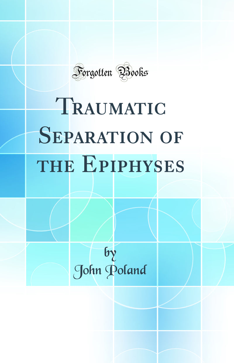 Traumatic Separation of the Epiphyses (Classic Reprint)