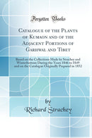 Catalogue of the Plants of Kumaon and of the Adjacent Portions of Garhwal and Tibet: Based on the Collections Made by Strachey and Winterbottom During the Years 1846 to 1849 and on the Catalogue Originally Prepared in 1852 (Classic Reprint)