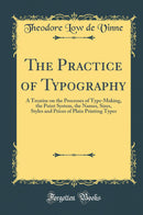The Practice of Typography: A Treatise on the Processes of Type-Making, the Point System, the Names, Sizes, Styles and Prices of Plain Printing Types (Classic Reprint)