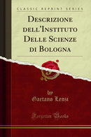Descrizione dell''Instituto Delle Scienze di Bologna (Classic Reprint)