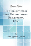 The Irrigation of the Uintah Indian Reservation, Utah (Classic Reprint)