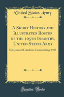 A Short History and Illustrated Roster of the 105th Infantry, United States Army: Col. James M. Andrews Commanding, 1917 (Classic Reprint)