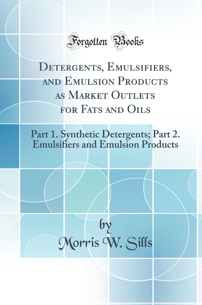 Detergents, Emulsifiers, and Emulsion Products as Market Outlets for Fats and Oils: Part 1. Synthetic Detergents; Part 2. Emulsifiers and Emulsion Products (Classic Reprint)