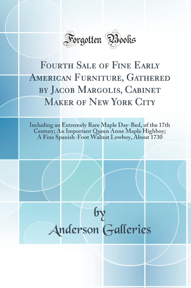 Fourth Sale of Fine Early American Furniture, Gathered by Jacob Margolis, Cabinet Maker of New York City: Including an Extremely Rare Maple Day-Bed, of the 17th Century; An Important Queen Anne Maple Highboy; A Fine Spanish-Foot Walnut Lowboy, About 1730