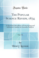 The Popular Science Review, 1874, Vol. 13: A Quarterly Miscellany of Entertaining and Instructive Articles on Scientific Subjects (Classic Reprint)