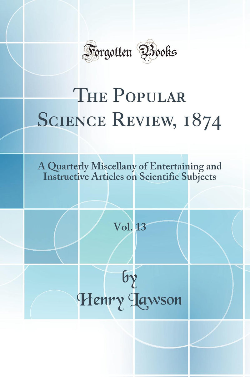 The Popular Science Review, 1874, Vol. 13: A Quarterly Miscellany of Entertaining and Instructive Articles on Scientific Subjects (Classic Reprint)