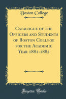 Catalogue of the Officers and Students of Boston College for the Academic Year 1881-1882 (Classic Reprint)