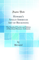 Howard''s Anglo-American Art of Reckoning: The Standard Teacher and Referee of Shorthand Business Arithmetic (Classic Reprint)
