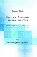 The Rocky Mountain Spotted Fever Tick: With Special Reference to the Problem of Its Control in the Bitter Root Valley in Montana (Classic Reprint)