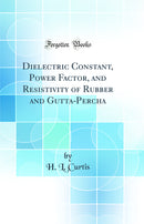 Dielectric Constant, Power Factor, and Resistivity of Rubber and Gutta-Percha (Classic Reprint)