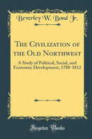 The Civilization of the Old Northwest: A Study of Political, Social, and Economic Development, 1788-1812 (Classic Reprint)