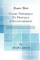 Cours Théorique Et Pratique d''Accouchemens: Dans Lequel On Expose les Principes de cette Branche de l''Art, les Soins Que la Femme Exige Pendant Et Après le Travail, Ainsi Que les Élémens de l''Éducation Physique Et Morale de l''Enfant
