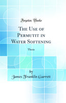 The Use of Permutit in Water Softening: Thesis (Classic Reprint)
