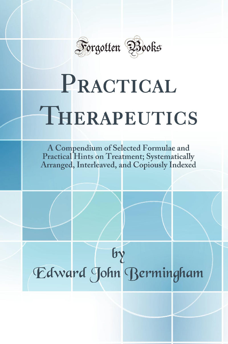 Practical Therapeutics: A Compendium of Selected Formulae and Practical Hints on Treatment; Systematically Arranged, Interleaved, and Copiously Indexed (Classic Reprint)