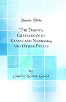 The Dakota Cretaceous of Kansas and Nebraska, and Other Papers (Classic Reprint)