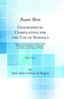 Geographical Compilation for the Use of Schools, Vol. 1 of 2: Being an Accurate Description of All the Empires, Kingdoms, Republics and States, in the Known World (Classic Reprint)
